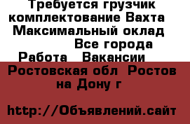 Требуется грузчик комплектование.Вахта. › Максимальный оклад ­ 79 200 - Все города Работа » Вакансии   . Ростовская обл.,Ростов-на-Дону г.